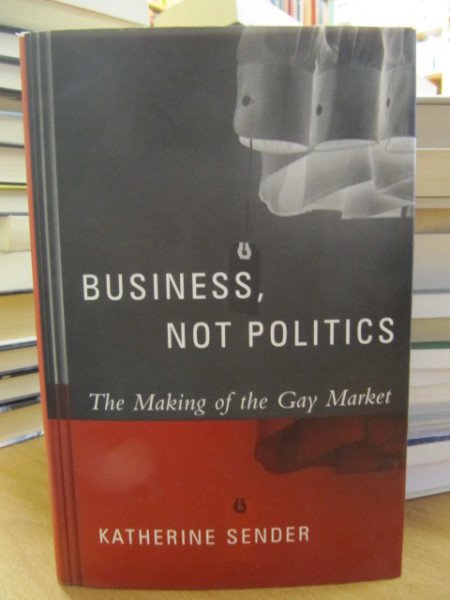 Sender Katherine Sender: Business, not politics : the making of the gay market